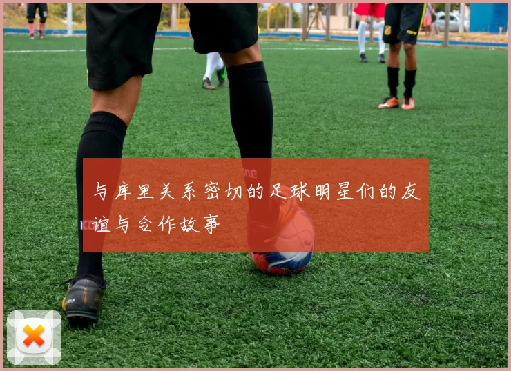 与库里关系密切的足球明星们的友谊与合作故事