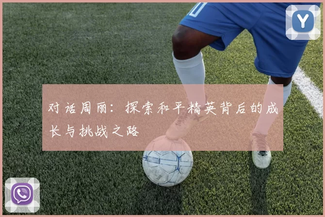 对话周丽：探索和平精英背后的成长与挑战之路