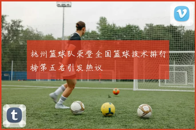 杭州篮球队荣登全国篮球技术排行榜第五名引发热议