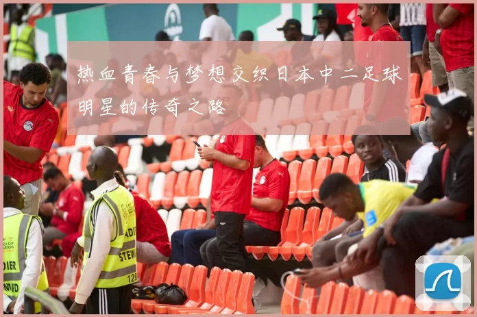 热血青春与梦想交织日本中二足球明星的传奇之路
