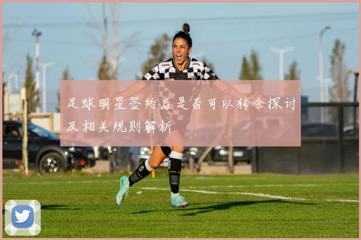 足球明星签约后是否可以转会探讨及相关规则解析