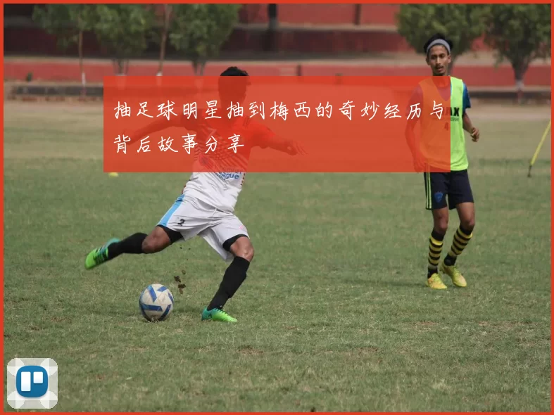 抽足球明星抽到梅西的奇妙经历与背后故事分享