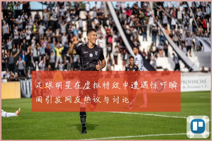 足球明星在虚拟特效中遭遇惊吓瞬间引发网友热议与讨论