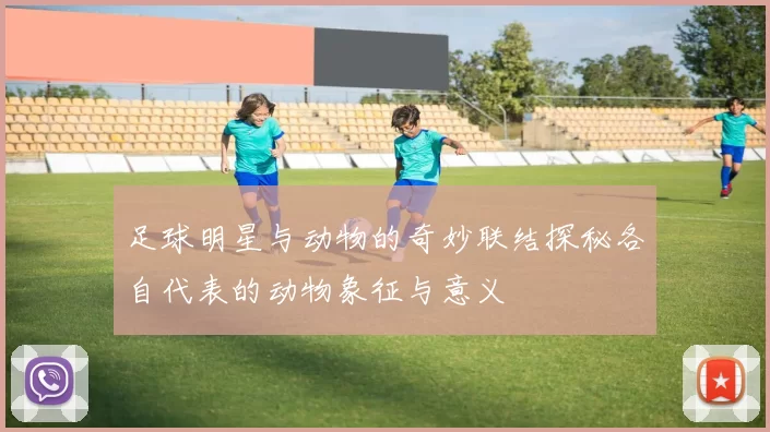 足球明星与动物的奇妙联结探秘各自代表的动物象征与意义