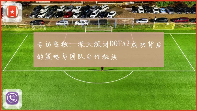 专访陈敏：深入探讨DOTA2成功背后的策略与团队合作秘诀