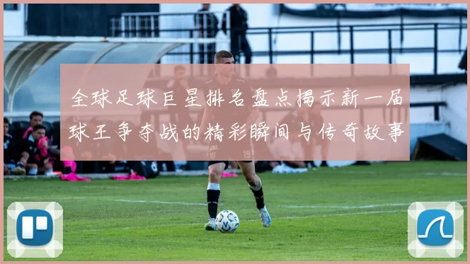 全球足球巨星排名盘点揭示新一届球王争夺战的精彩瞬间与传奇故事