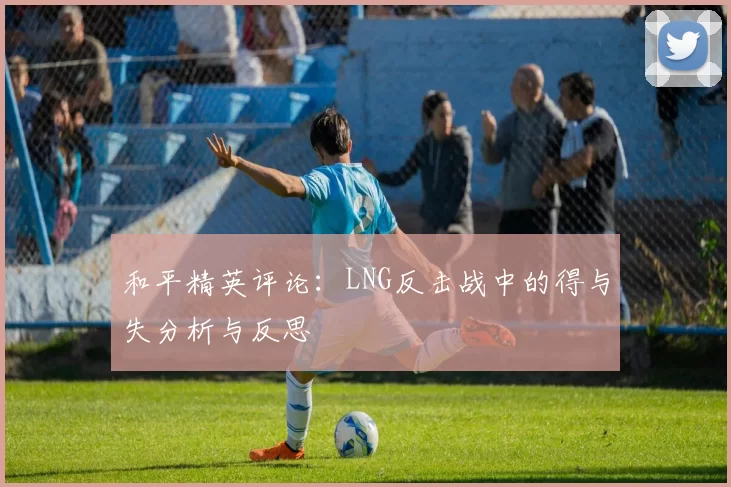 和平精英评论：LNG反击战中的得与失分析与反思