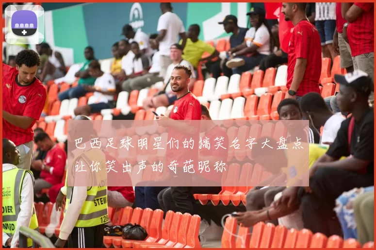 巴西足球明星们的搞笑名字大盘点让你笑出声的奇葩昵称
