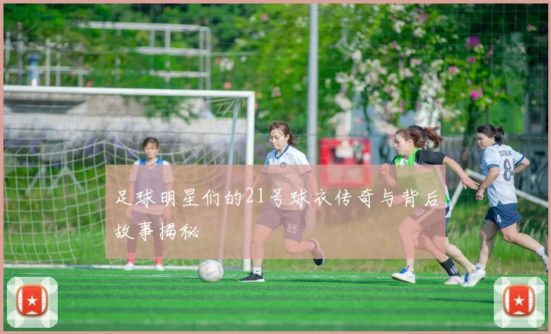 足球明星们的21号球衣传奇与背后故事揭秘