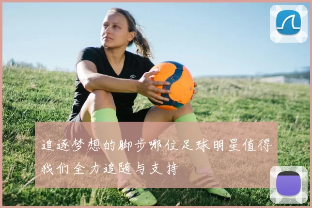 追逐梦想的脚步哪位足球明星值得我们全力追随与支持