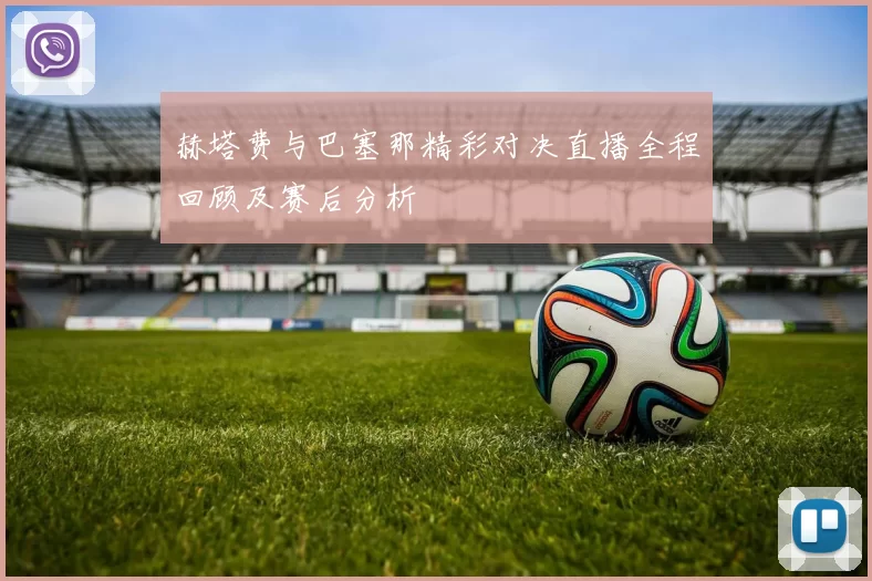 赫塔费与巴塞那精彩对决直播全程回顾及赛后分析