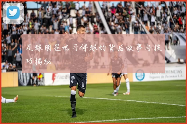 足球明星练习停球的背后故事与技巧揭秘