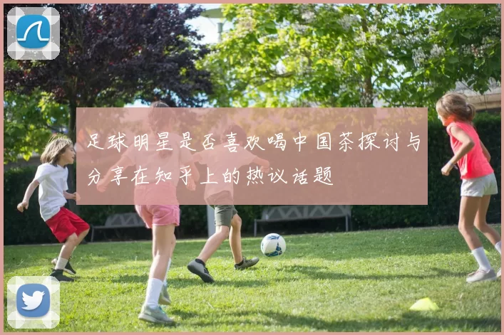 足球明星是否喜欢喝中国茶探讨与分享在知乎上的热议话题