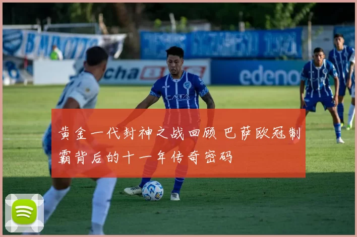 黄金一代封神之战回顾 巴萨欧冠制霸背后的十一年传奇密码
