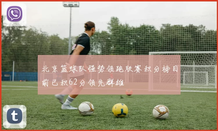 北京篮球队强势领跑联赛积分榜目前已积62分领先群雄