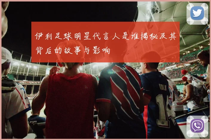 伊利足球明星代言人是谁揭秘及其背后的故事与影响
