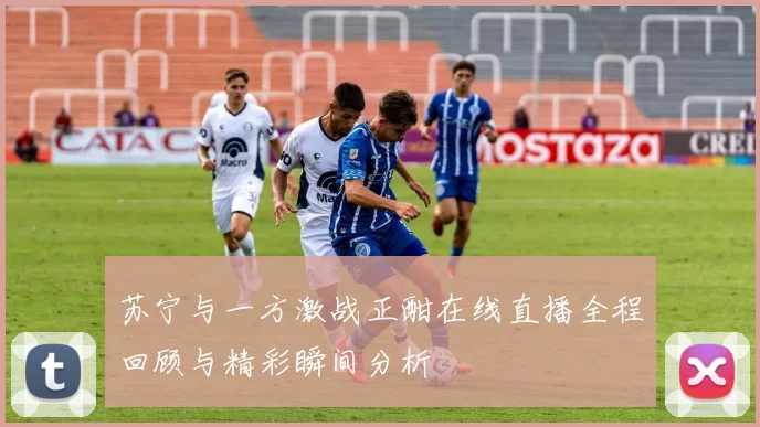 苏宁与一方激战正酣在线直播全程回顾与精彩瞬间分析