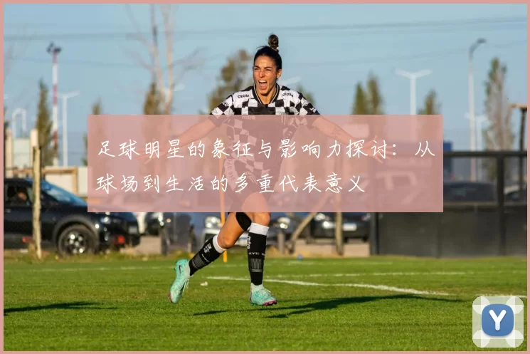 足球明星的象征与影响力探讨：从球场到生活的多重代表意义
