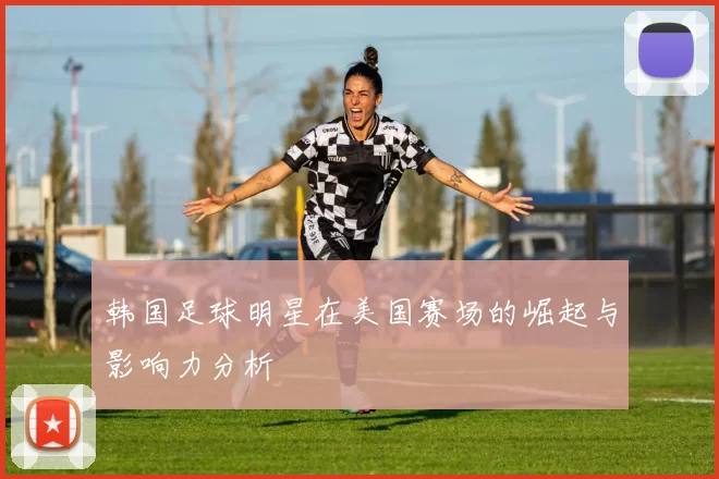 韩国足球明星在美国赛场的崛起与影响力分析
