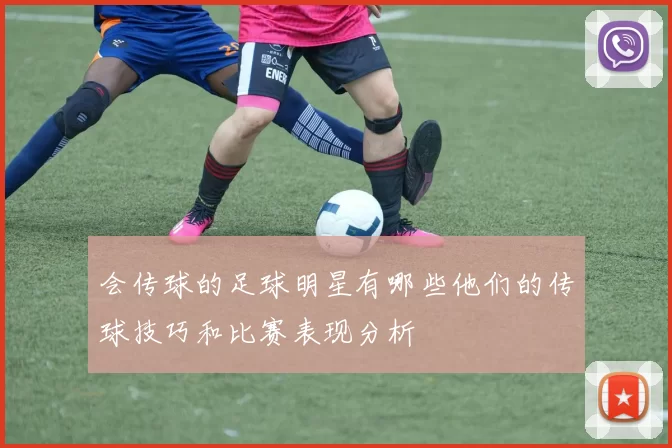 会传球的足球明星有哪些他们的传球技巧和比赛表现分析