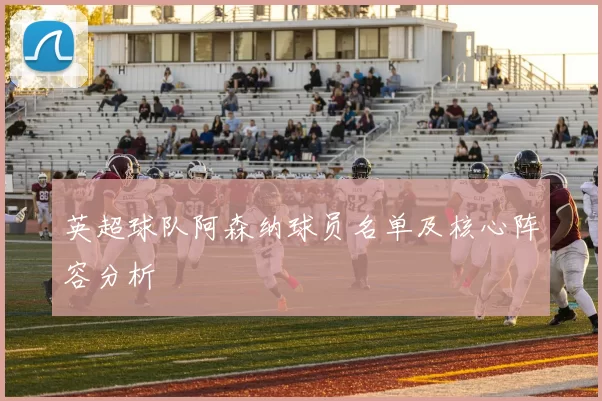 英超球队阿森纳球员名单及核心阵容分析