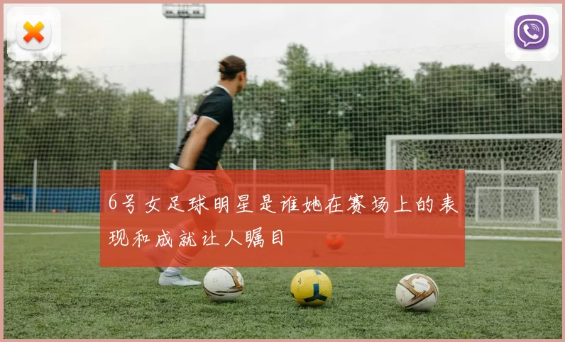 6号女足球明星是谁她在赛场上的表现和成就让人瞩目