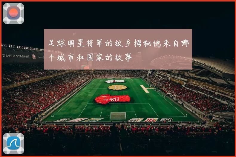 足球明星将军的故乡揭秘他来自哪个城市和国家的故事