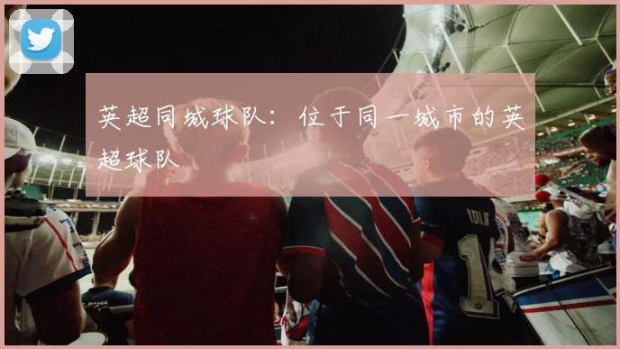 英超同城球队：位于同一城市的英超球队