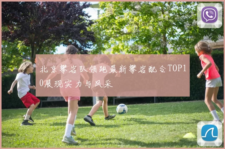 北京攀岩队领跑最新攀岩配合TOP10展现实力与风采