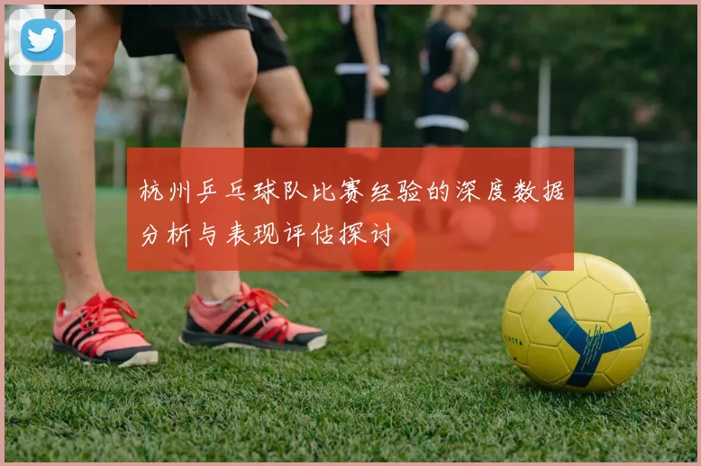 杭州乒乓球队比赛经验的深度数据分析与表现评估探讨