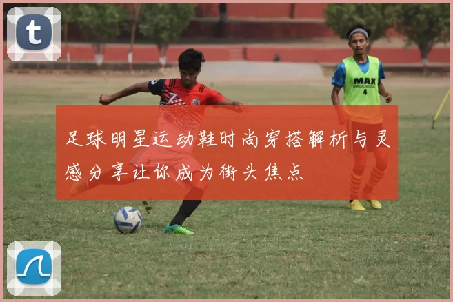 足球明星运动鞋时尚穿搭解析与灵感分享让你成为街头焦点