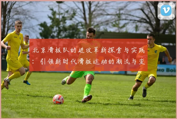北京滑板队的进攻革新探索与实践：引领新时代滑板运动的潮流与变革