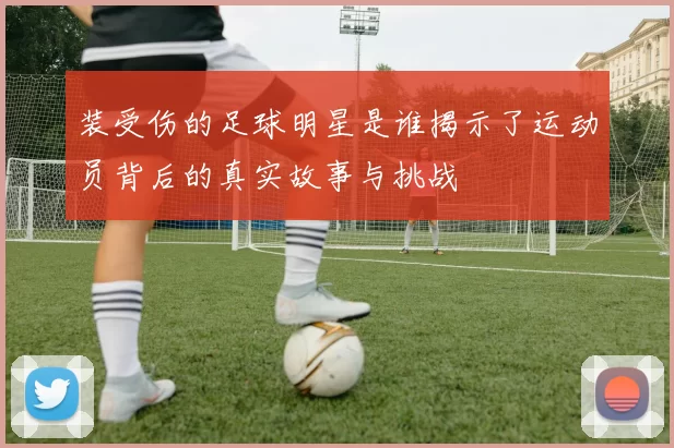 装受伤的足球明星是谁揭示了运动员背后的真实故事与挑战