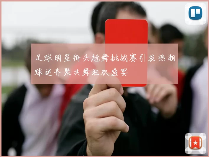 足球明星街头尬舞挑战赛引发热潮球迷齐聚共舞狂欢盛宴