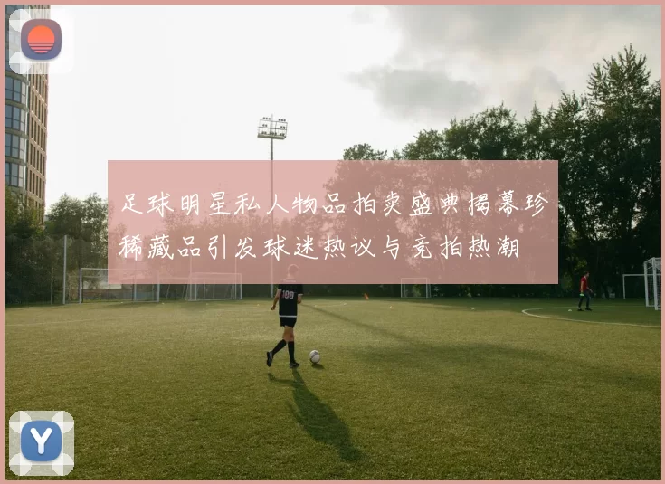足球明星私人物品拍卖盛典揭幕珍稀藏品引发球迷热议与竞拍热潮