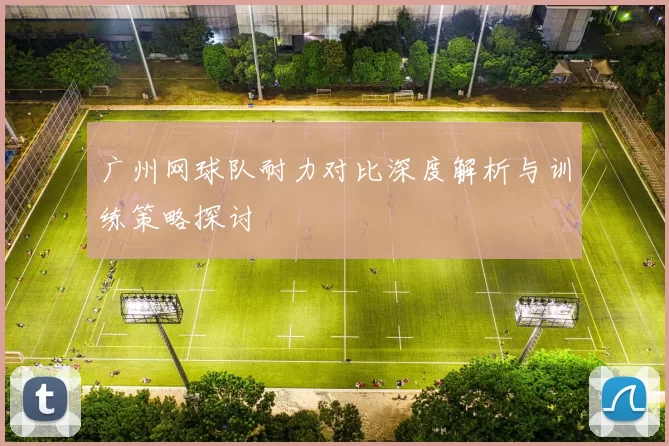 广州网球队耐力对比深度解析与训练策略探讨
