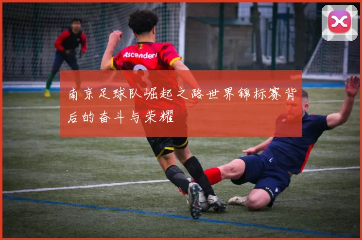 南京足球队崛起之路世界锦标赛背后的奋斗与荣耀