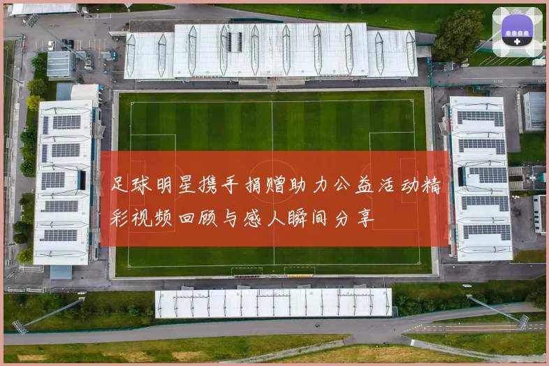足球明星携手捐赠助力公益活动精彩视频回顾与感人瞬间分享
