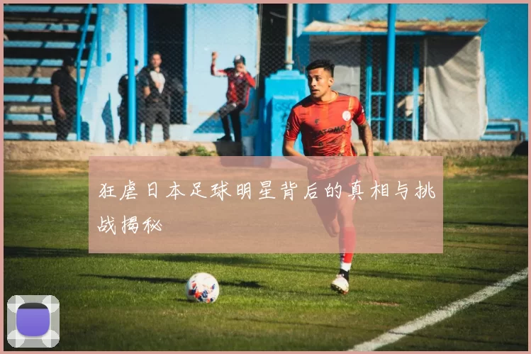 狂虐日本足球明星背后的真相与挑战揭秘