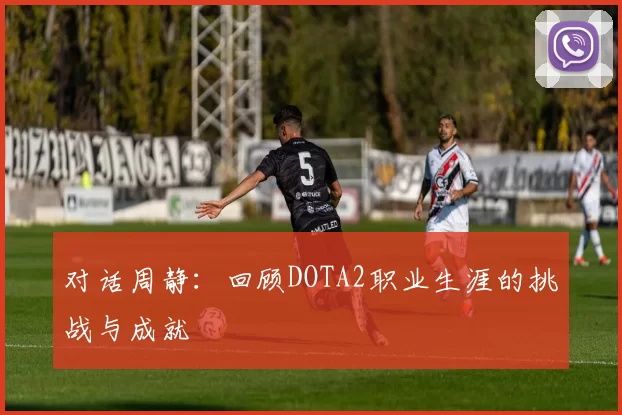 对话周静：回顾DOTA2职业生涯的挑战与成就