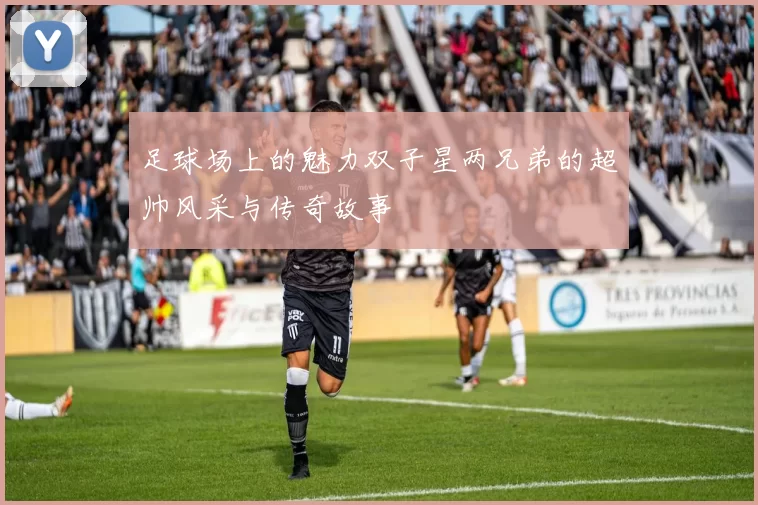 足球场上的魅力双子星两兄弟的超帅风采与传奇故事