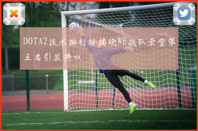DOTA2技术排行榜揭晓WE战队荣登第五名引发热议