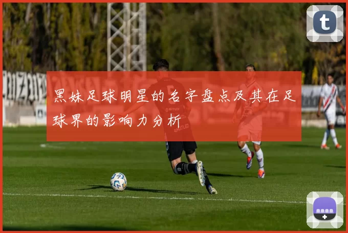 黑妹足球明星的名字盘点及其在足球界的影响力分析