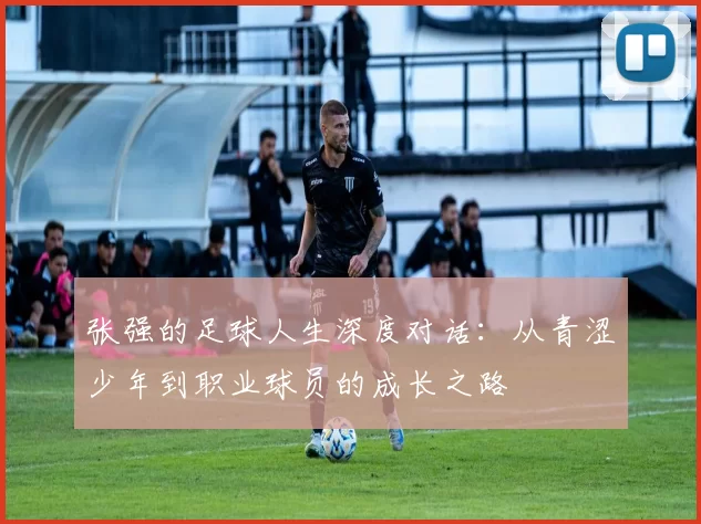 张强的足球人生深度对话：从青涩少年到职业球员的成长之路