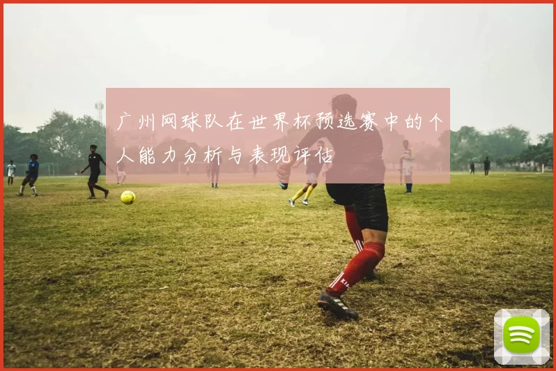 广州网球队在世界杯预选赛中的个人能力分析与表现评估