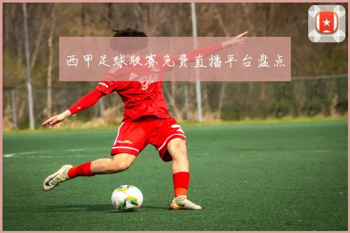 西甲足球联赛免费直播平台盘点