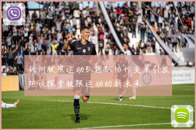 杭州极限运动队团队协作变革引发热议探索极限运动的新未来