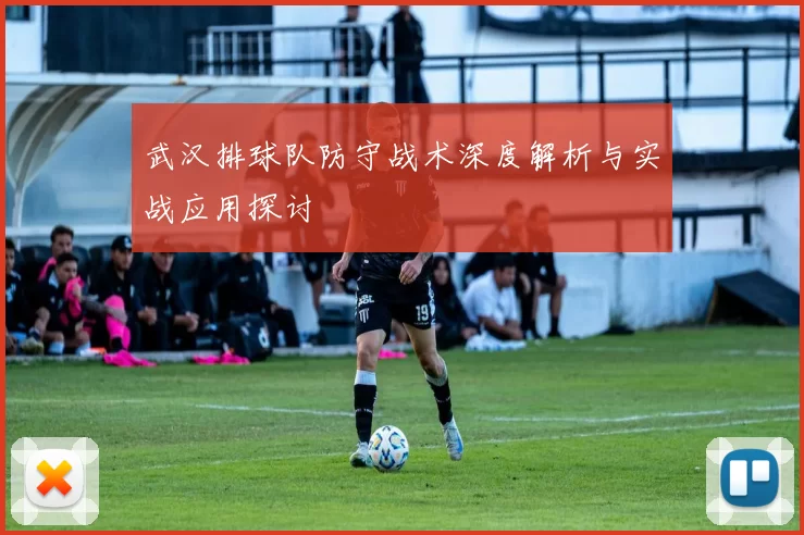 武汉排球队防守战术深度解析与实战应用探讨