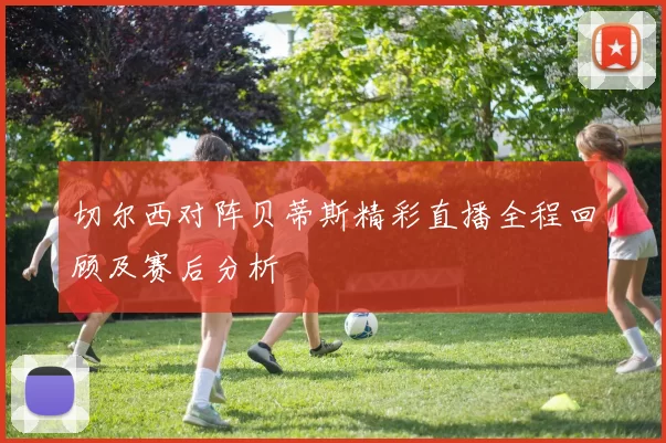 切尔西对阵贝蒂斯精彩直播全程回顾及赛后分析