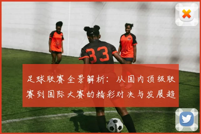 足球联赛全景解析：从国内顶级联赛到国际大赛的精彩对决与发展趋势